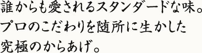誰からも愛されるスタンダードな味。プロのこだわりを随所に生かした究極のからあげ。